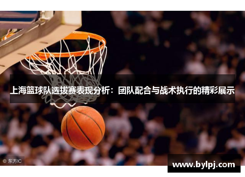 上海篮球队选拔赛表现分析：团队配合与战术执行的精彩展示