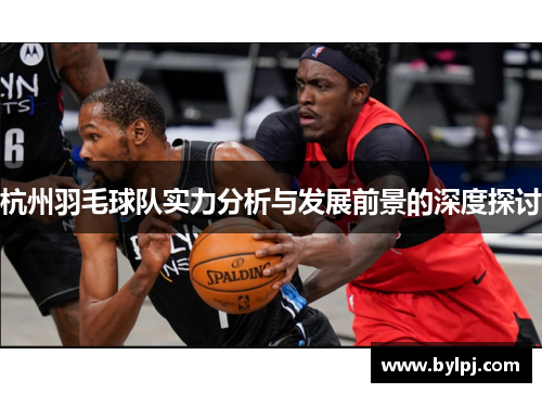 杭州羽毛球队实力分析与发展前景的深度探讨