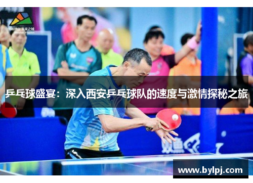 乒乓球盛宴：深入西安乒乓球队的速度与激情探秘之旅