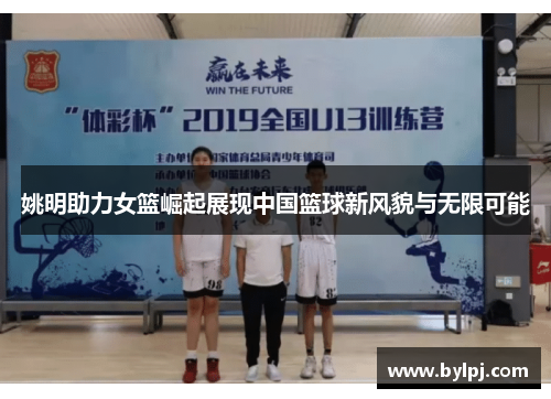 姚明助力女篮崛起展现中国篮球新风貌与无限可能