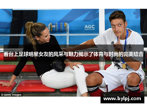 看台上足球明星女友的风采与魅力揭示了体育与时尚的完美结合