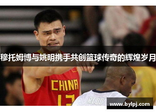 穆托姆博与姚明携手共创篮球传奇的辉煌岁月