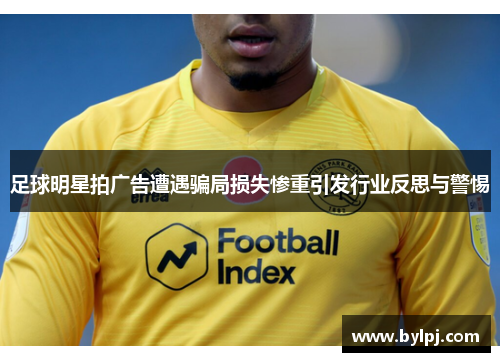 足球明星拍广告遭遇骗局损失惨重引发行业反思与警惕