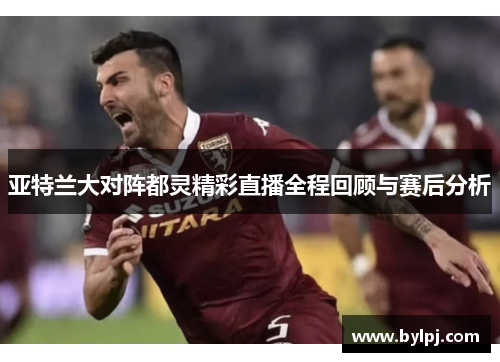 亚特兰大对阵都灵精彩直播全程回顾与赛后分析