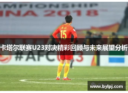 卡塔尔联赛U23对决精彩回顾与未来展望分析