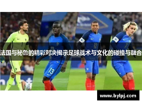 法国与秘鲁的精彩对决揭示足球战术与文化的碰撞与融合