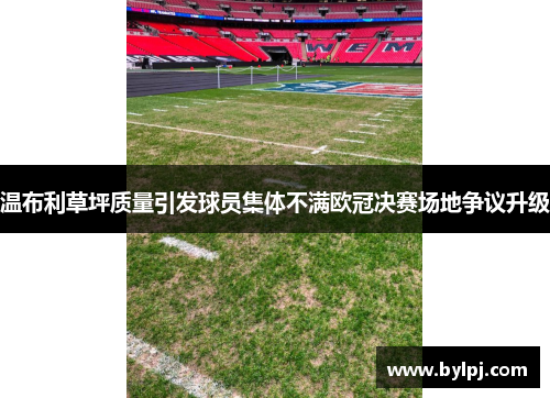 温布利草坪质量引发球员集体不满欧冠决赛场地争议升级