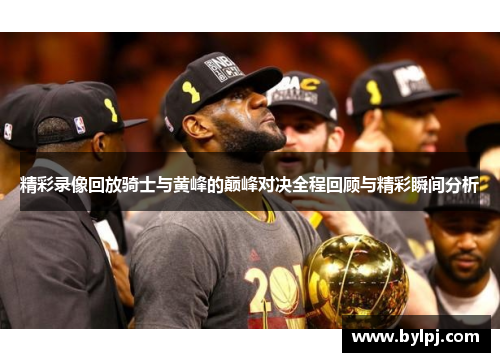 精彩录像回放骑士与黄峰的巅峰对决全程回顾与精彩瞬间分析