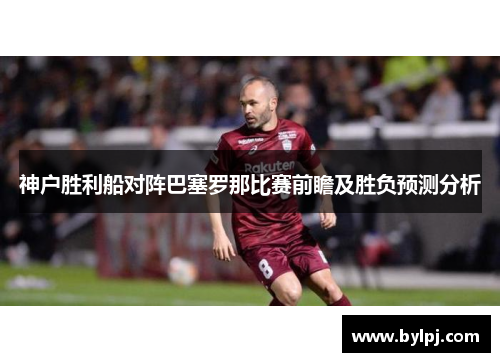 神户胜利船对阵巴塞罗那比赛前瞻及胜负预测分析