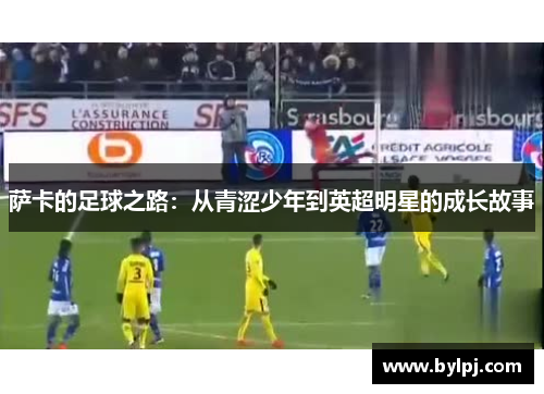 萨卡的足球之路：从青涩少年到英超明星的成长故事