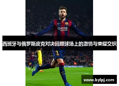 西班牙与俄罗斯皮克对决回顾球场上的激情与荣耀交织
